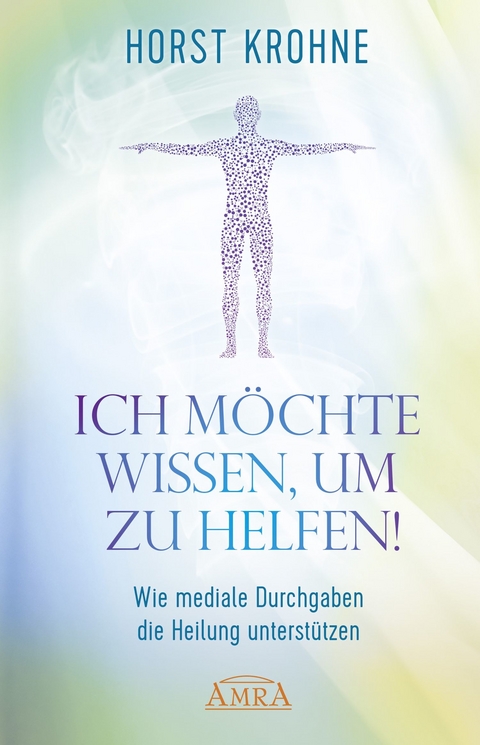 ICH MÖCHTE WISSEN, UM ZU HELFEN! Wie mediale Durchgaben die Heilung unterstützen (Erstveröffentlichung) - Horst Krohne