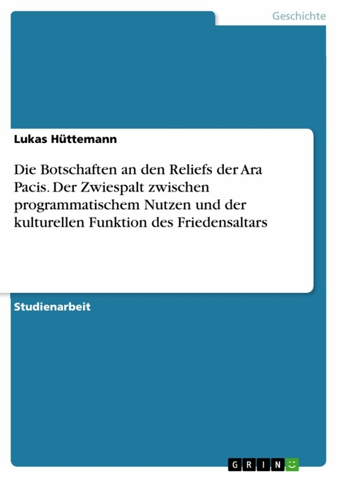 Die Botschaften an den Reliefs der Ara Pacis. Der Zwiespalt zwischen programmatischem Nutzen und der kulturellen Funktion des Friedensaltars - Lukas Hüttemann