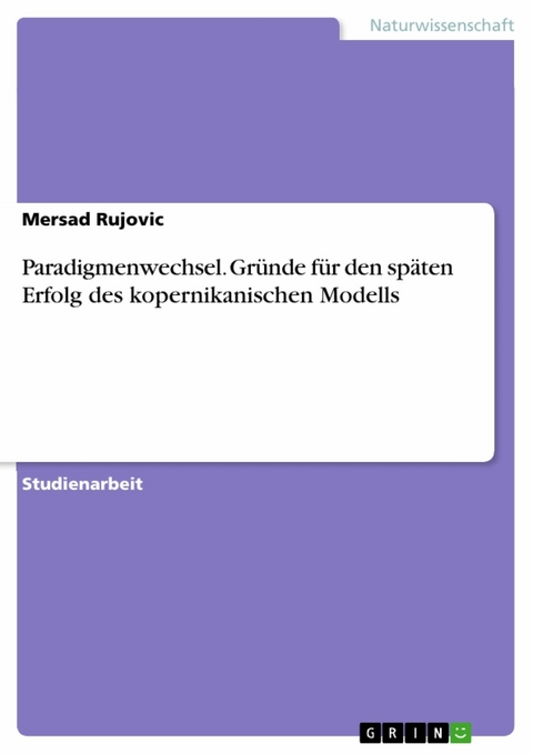 Paradigmenwechsel. Gründe für den späten Erfolg des kopernikanischen Modells - Mersad Rujovic