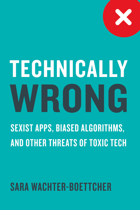 Technically Wrong: Sexist Apps, Biased Algorithms, and Other Threats of Toxic Tech - Sara Wachter-Boettcher