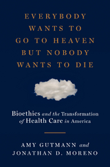 Everybody Wants to Go to Heaven but Nobody Wants to Die: Bioethics and the Transformation of Health Care in America - Amy Gutmann, Jonathan D. Moreno