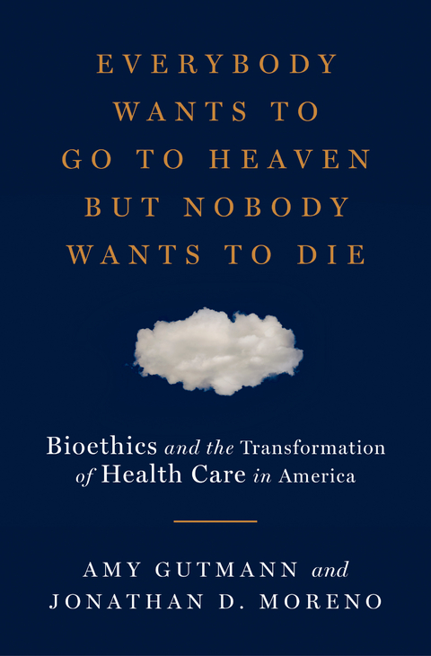 Everybody Wants to Go to Heaven but Nobody Wants to Die: Bioethics and the Transformation of Health Care in America - Amy Gutmann, Jonathan D. Moreno