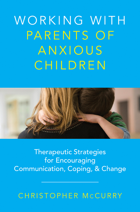 Working with Parents of Anxious Children: Therapeutic Strategies for Encouraging Communication, Coping & Change - Christopher McCurry