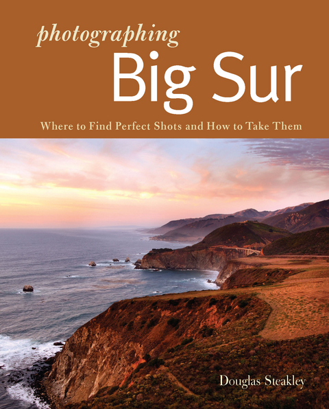 Photographing Big Sur: Where to Find Perfect Shots and How to Take Them (The Photographer's Guide) - Douglas Steakley