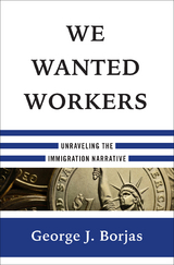 We Wanted Workers: Unraveling the Immigration Narrative - George J. Borjas