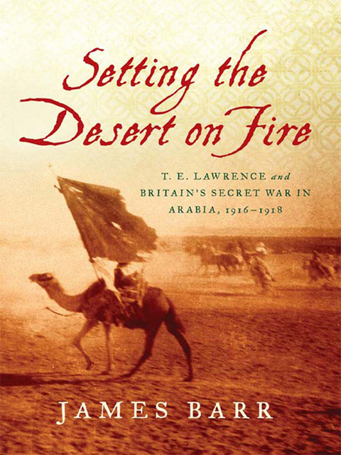 Setting the Desert on Fire: T. E. Lawrence and Britain's Secret War in Arabia, 1916-1918 - James Barr