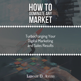 How to Dominate Any Market Turbocharging Your Digital Marketing and Sales Results - Lonnie D. Ayers