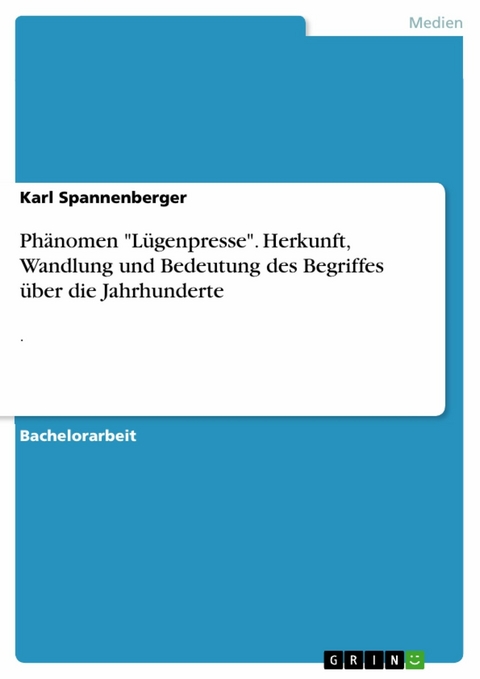 Phänomen "Lügenpresse". Herkunft, Wandlung und Bedeutung des Begriffes über die Jahrhunderte - Karl Spannenberger