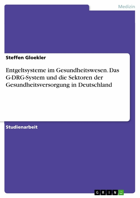 Entgeltsysteme im Gesundheitswesen. Das G-DRG-System und die Sektoren der Gesundheitsversorgung in Deutschland - Steffen Gloekler