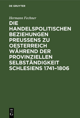 Die handelspolitischen Beziehungen Preußens zu Oesterreich während der provinziellen Selbständigkeit Schlesiens 1741–1806 - Hermann Fechner