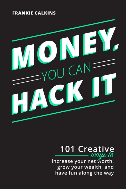 Money, You Can Hack It: 101 Creative Ways To Increase Your Net Worth, Grow Your Wealth, and Have Fun Along The Way - Frankie Calkins