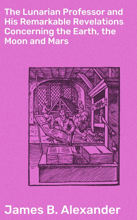 The Lunarian Professor and His Remarkable Revelations Concerning the Earth, the Moon and Mars - James B. Alexander