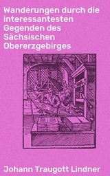 Wanderungen durch die interessantesten Gegenden des Sächsischen Obererzgebirges - Johann Traugott Lindner