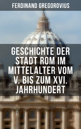 Geschichte der Stadt Rom im Mittelalter vom V. bis zum XVI. Jahrhundert - Ferdinand Gregorovius