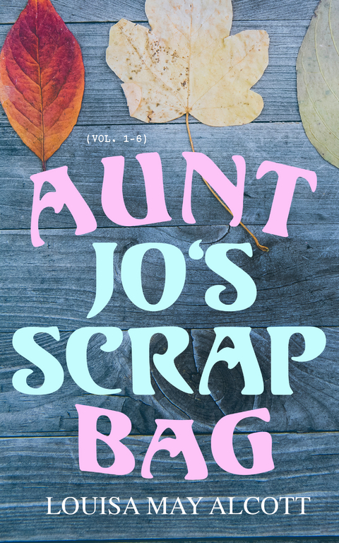 Aunt Jo's Scrap Bag (Vol. 1-6) - Louisa May Alcott