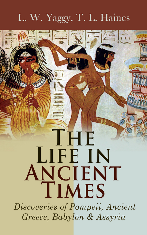 The Life in Ancient Times: Discoveries of Pompeii, Ancient Greece, Babylon & Assyria - L. W. Yaggy, T. L. Haines