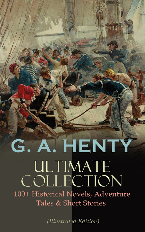 G. A. HENTY Ultimate Collection: 100+ Historical Novels, Adventure Tales & Short Stories - G. A. Henty