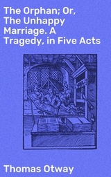 The Orphan; Or, The Unhappy Marriage. A Tragedy, in Five Acts - Thomas Otway