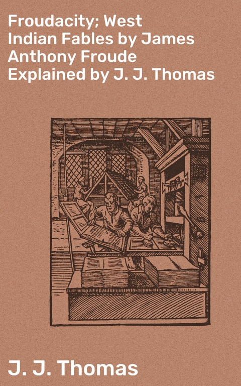 Froudacity; West Indian Fables by James Anthony Froude Explained by J. J. Thomas - J. J. Thomas