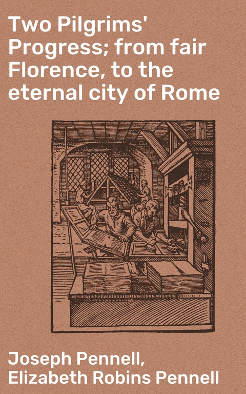 Two Pilgrims' Progress; from fair Florence, to the eternal city of Rome - Elizabeth Robins Pennell, Joseph Pennell