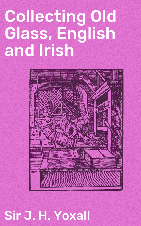 Collecting Old Glass, English and Irish - J. H. Yoxall  Sir