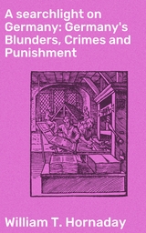 A searchlight on Germany: Germany's Blunders, Crimes and Punishment - William T. Hornaday