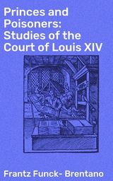 Princes and Poisoners: Studies of the Court of Louis XIV - Frantz Funck-Brentano