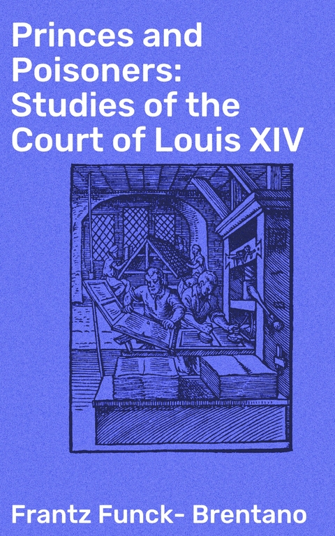 Princes and Poisoners: Studies of the Court of Louis XIV - Frantz Funck-Brentano