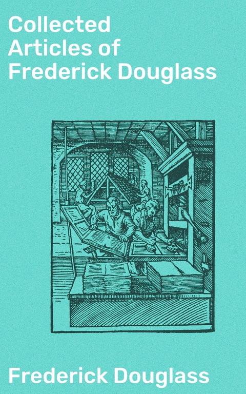 Collected Articles of Frederick Douglass - Frederick Douglass