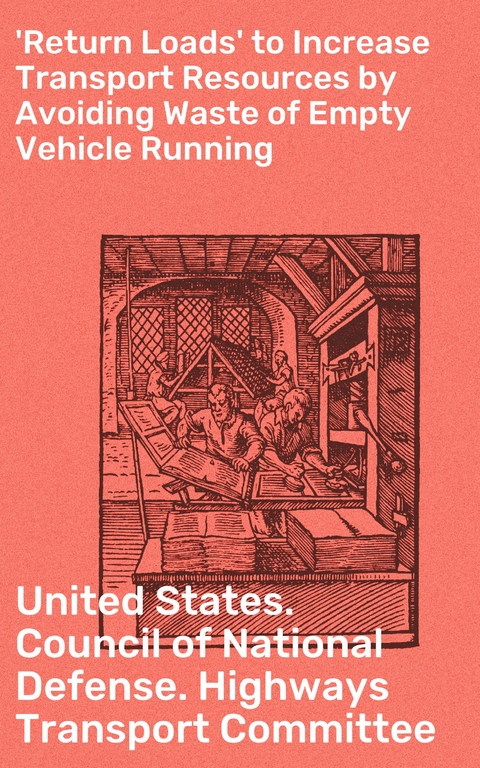 'Return Loads' to Increase Transport Resources by Avoiding Waste of Empty Vehicle Running -  United States. Council of National Defense. Highways Transport Committee