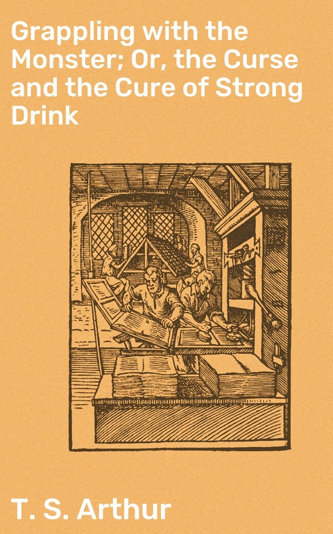 Grappling with the Monster; Or, the Curse and the Cure of Strong Drink - T. S. Arthur