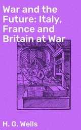 War and the Future: Italy, France and Britain at War - H. G. Wells