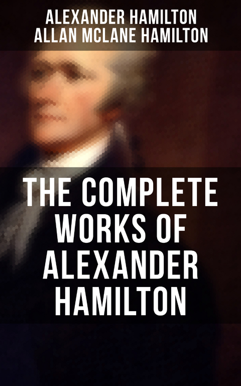 THE COMPLETE WORKS OF ALEXANDER HAMILTON - Alexander Hamilton, Allan McLane Hamilton