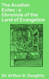 The Acadian Exiles : a Chronicle of the Land of Evangeline - Arthur G. Doughty  Sir