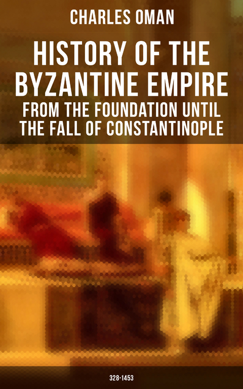 History of the Byzantine Empire: From the Foundation until the Fall of Constantinople (328-1453) - Charles Oman