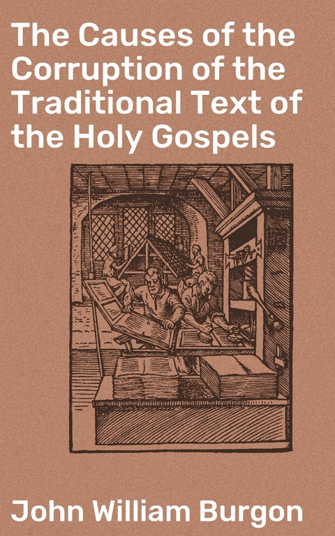 The Causes of the Corruption of the Traditional Text of the Holy Gospels - John William Burgon