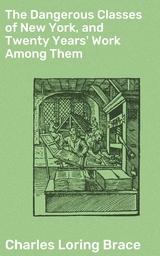 The Dangerous Classes of New York, and Twenty Years' Work Among Them - Charles Loring Brace