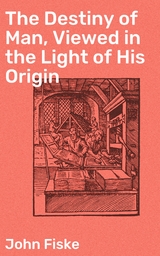 The Destiny of Man, Viewed in the Light of His Origin - John Fiske