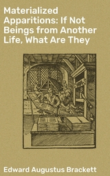 Materialized Apparitions: If Not Beings from Another Life, What Are They - Edward Augustus Brackett