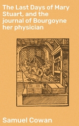 The Last Days of Mary Stuart, and the journal of Bourgoyne her physician - Samuel Cowan