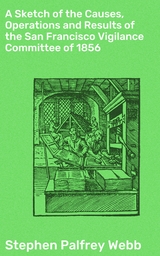 A Sketch of the Causes, Operations and Results of the San Francisco Vigilance Committee of 1856 - Stephen Palfrey Webb