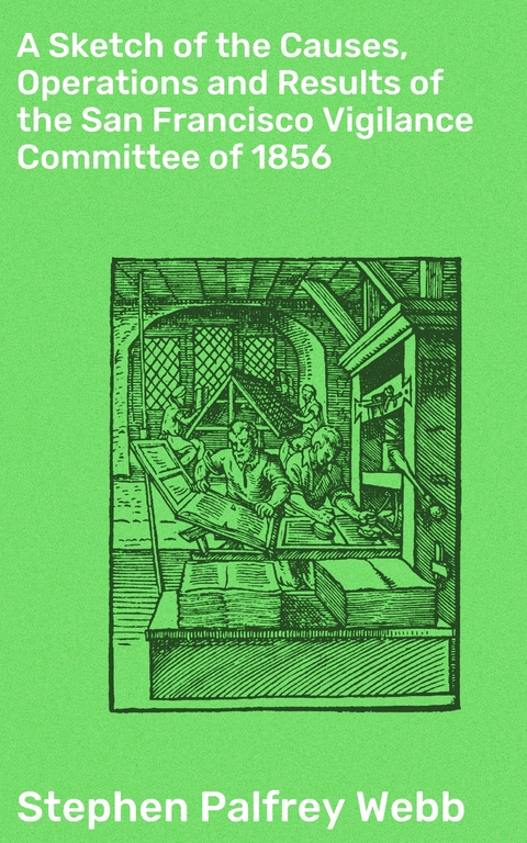 A Sketch of the Causes, Operations and Results of the San Francisco Vigilance Committee of 1856 - Stephen Palfrey Webb