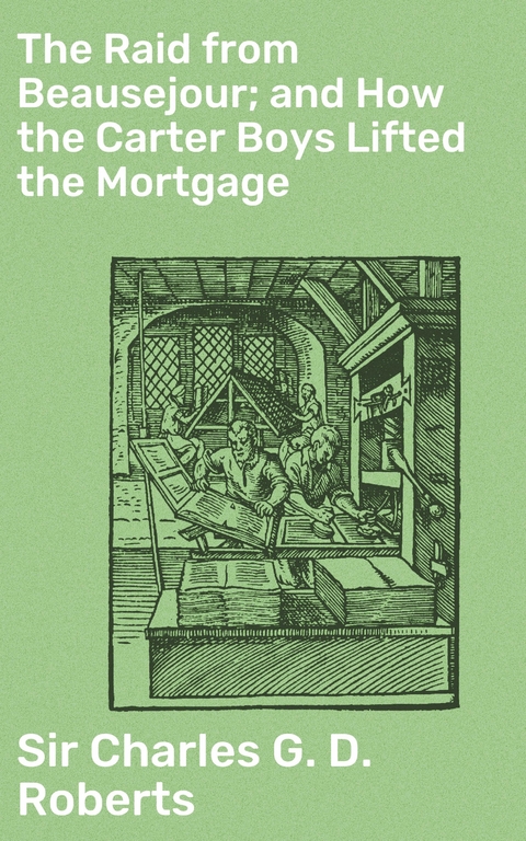 The Raid from Beausejour; and How the Carter Boys Lifted the Mortgage - Charles G. D. Roberts  Sir