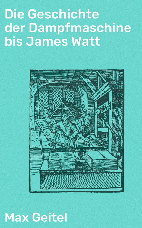 Die Geschichte der Dampfmaschine bis James Watt - Max Geitel