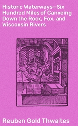 Historic Waterways—Six Hundred Miles of Canoeing Down the Rock, Fox, and Wisconsin Rivers - Reuben Gold Thwaites