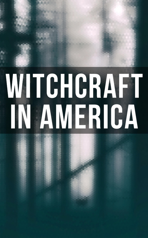 Witchcraft in America - Howard Williams, Frederick George Lee, M. Schele De Vere, Cotton Mather, Increase Mather, Charles Wentworth Upham, M. V. B. Perley, James Thacher, William P. Upham, Samuel Roberts Wells, John M. Taylor, Allen Putnam