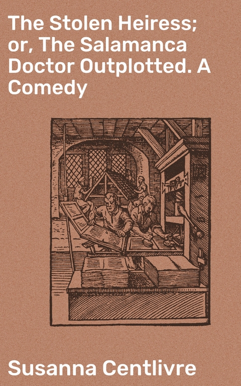 The Stolen Heiress; or, The Salamanca Doctor Outplotted. A Comedy - Susanna Centlivre