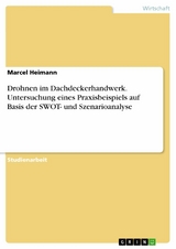 Drohnen im Dachdeckerhandwerk. Untersuchung eines Praxisbeispiels auf Basis der SWOT- und Szenarioanalyse - Marcel Heimann