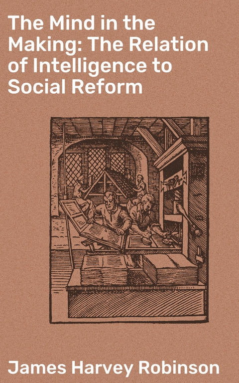 The Mind in the Making: The Relation of Intelligence to Social Reform - James Harvey Robinson