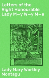 Letters of the Right Honourable Lady M—y W—y M—e - Mary Wortley Montagu  Lady